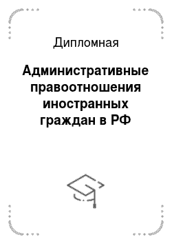 Дипломная: Административные правоотношения иностранных граждан в РФ