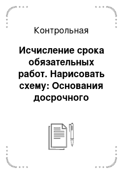 Контрольная: Исчисление срока обязательных работ. Нарисовать схему: Основания досрочного освобождения от отбывания ограничения по военной службе