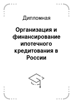 Дипломная: Организация и финансирование ипотечного кредитования в России