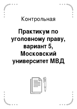 Контрольная: Практикум по уголовному праву, вариант 5, Московский университет МВД России