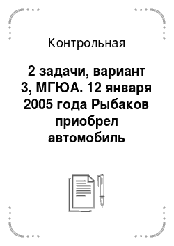 Контрольная: 2 задачи, вариант 3, МГЮА. 12 января 2005 года Рыбаков приобрел автомобиль «Шевроле-Блейзер 3506» выпуска 2004г., производителем которого являлся ООО «Елаз