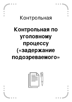 Контрольная: Контрольная по уголовному процессу («задержание подозреваемого» и «избрание меры пресечения в отношении подозреваемого»)