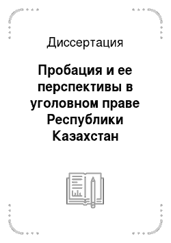 Диссертация: Пробация и ее перспективы в уголовном праве Республики Казахстан