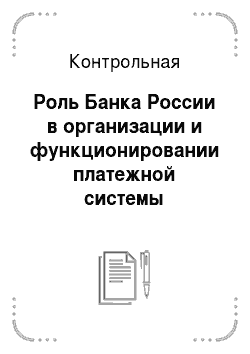 Контрольная: Роль Банка России в организации и функционировании платежной системы