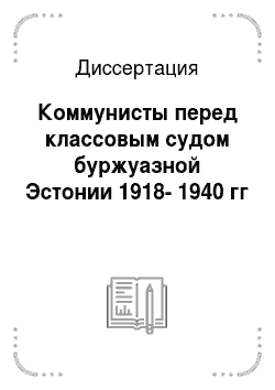 Диссертация: Коммунисты перед классовым судом буржуазной Эстонии 1918-1940 гг