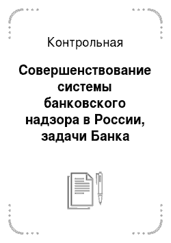 Контрольная: Совершенствование системы банковского надзора в России, задачи Банка России на современном этапе (контрольная)