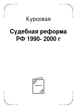 Курсовая: Судебная реформа РФ 1990-2000 г