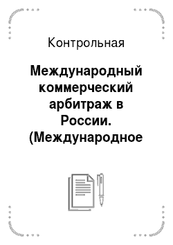 Контрольная: Международный коммерческий арбитраж в России. (Международное частое право)