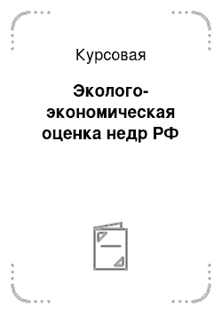 Курсовая: Эколого-экономическая оценка недр РФ