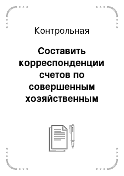 Контрольная: Составить корреспонденции счетов по совершенным хозяйственным операциям в Книге регистрации хозяйственных операций (подсчитать итог). Открыть счета синтети