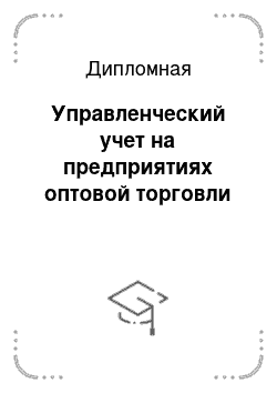 Дипломная: Управленческий учет на предприятиях оптовой торговли