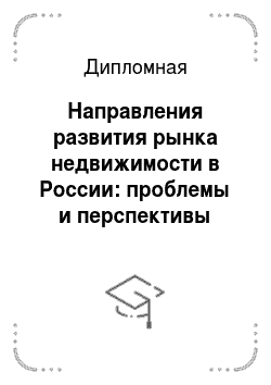 Дипломная: Направления развития рынка недвижимости в России: проблемы и перспективы
