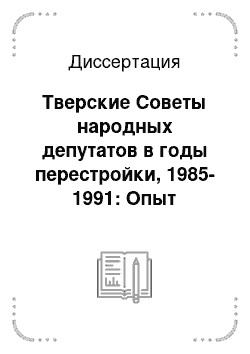 Диссертация: Тверские Советы народных депутатов в годы перестройки, 1985-1991: Опыт реформирования