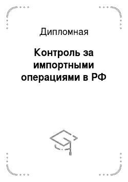 Дипломная: Контроль за импортными операциями в РФ