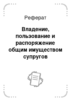 Реферат: Владение, пользование и распоряжение общим имуществом супругов