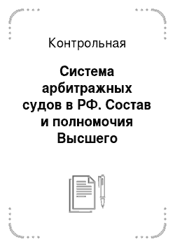 Контрольная: Система арбитражных судов в РФ. Состав и полномочия Высшего Арбитражного Суда РФ в арбитражном процессе
