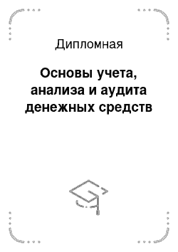 Дипломная: Основы учета, анализа и аудита денежных средств