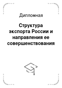 Дипломная: Структура экспорта России и направления ее совершенствования