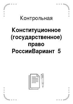 Контрольная: Конституционное (государственное) право РоссииВариант №5