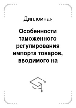 Дипломная: Особенности таможенного регулирования импорта товаров, вводимого на территории РФ в рамках посреднических соглашений