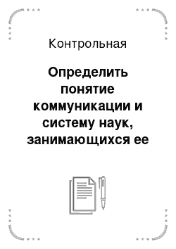 Контрольная: Определить понятие коммуникации и систему наук, занимающихся ее исследованием. Опишите значение коммуникаций в современном мире и актуальность ее изучения