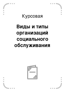 Курсовая: Виды и типы организаций социального обслуживания