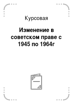 Курсовая: Изменение в советском праве с 1945 по 1964г