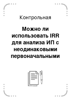 Контрольная: Можно ли использовать IRR для анализа ИП с неодинаковыми первоначальными инвестициями? Что такое статистическая зависимость инвестиционных проектов? Привед