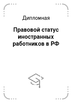Дипломная: Правовой статус иностранных работников в РФ