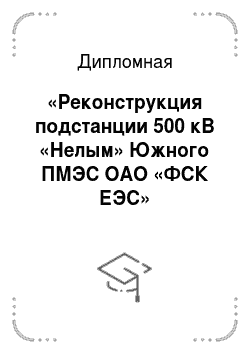 Дипломная: «Реконструкция подстанции 500 кВ «Нелым» Южного ПМЭС ОАО «ФСК ЕЭС»