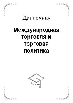 Дипломная: Международная торговля и торговая политика