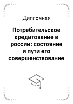 Дипломная: Потребительское кредитование в россии: состояние и пути его совершенствование