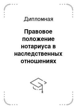 Дипломная: Правовое положение нотариуса в наследственных отношениях