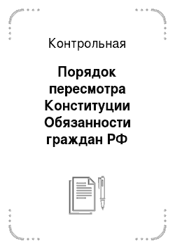 Контрольная: Порядок пересмотра Конституции Обязанности граждан РФ Конституционный статус Президента РФ