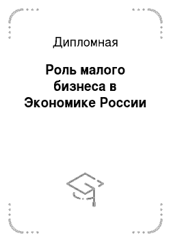 Дипломная: Роль малого бизнеса в Экономике России