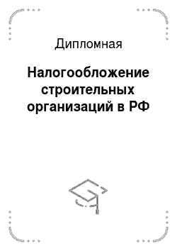 Дипломная: Налогообложение строительных организаций в РФ