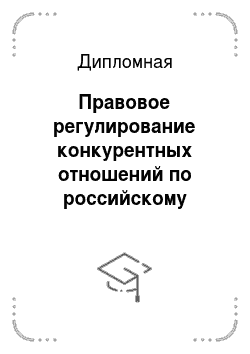 Дипломная: Правовое регулирование конкурентных отношений по российскому законодательству