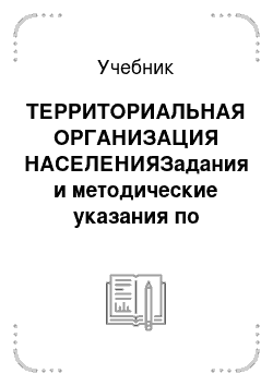 Учебник: ТЕРРИТОРИАЛЬНАЯ ОРГАНИЗАЦИЯ НАСЕЛЕНИЯЗадания и методические указания по выполнению контрольной работы