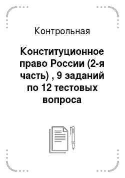 Контрольная: Конституционное право России (2-я часть) , 9 заданий по 12 тестовых вопроса
