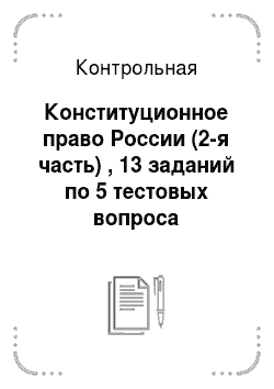 Контрольная: Конституционное право России (2-я часть) , 13 заданий по 5 тестовых вопроса