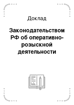 Доклад: Законодательством РФ об оперативно-розыскной деятельности