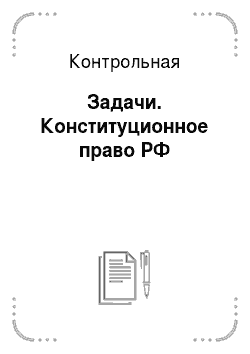 Контрольная: Задачи. Конституционное право РФ