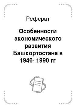 Реферат: Особенности экономического развития Башкортостана в 1946-1990 гг