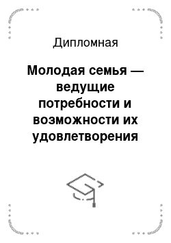 Дипломная: Молодая семья — ведущие потребности и возможности их удовлетворения