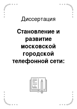 Диссертация: Становление и развитие московской городской телефонной сети: 1882-2005 годы