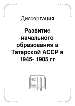 Диссертация: Развитие начального образования в Татарской АССР в 1945-1985 гг