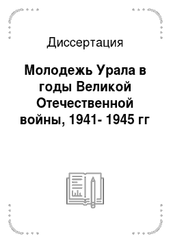 Диссертация: Молодежь Урала в годы Великой Отечественной войны, 1941-1945 гг