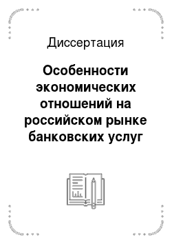 Диссертация: Особенности экономических отношений на российском рынке банковских услуг