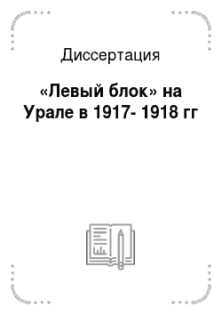 Диссертация: «Левый блок» на Урале в 1917-1918 гг
