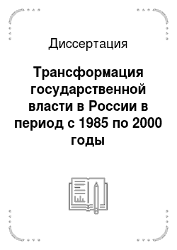 Диссертация: Трансформация государственной власти в России в период с 1985 по 2000 годы